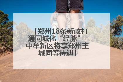 郑州18条新政打通同城化“经脉” 中牟新区将享郑州主城同等待遇